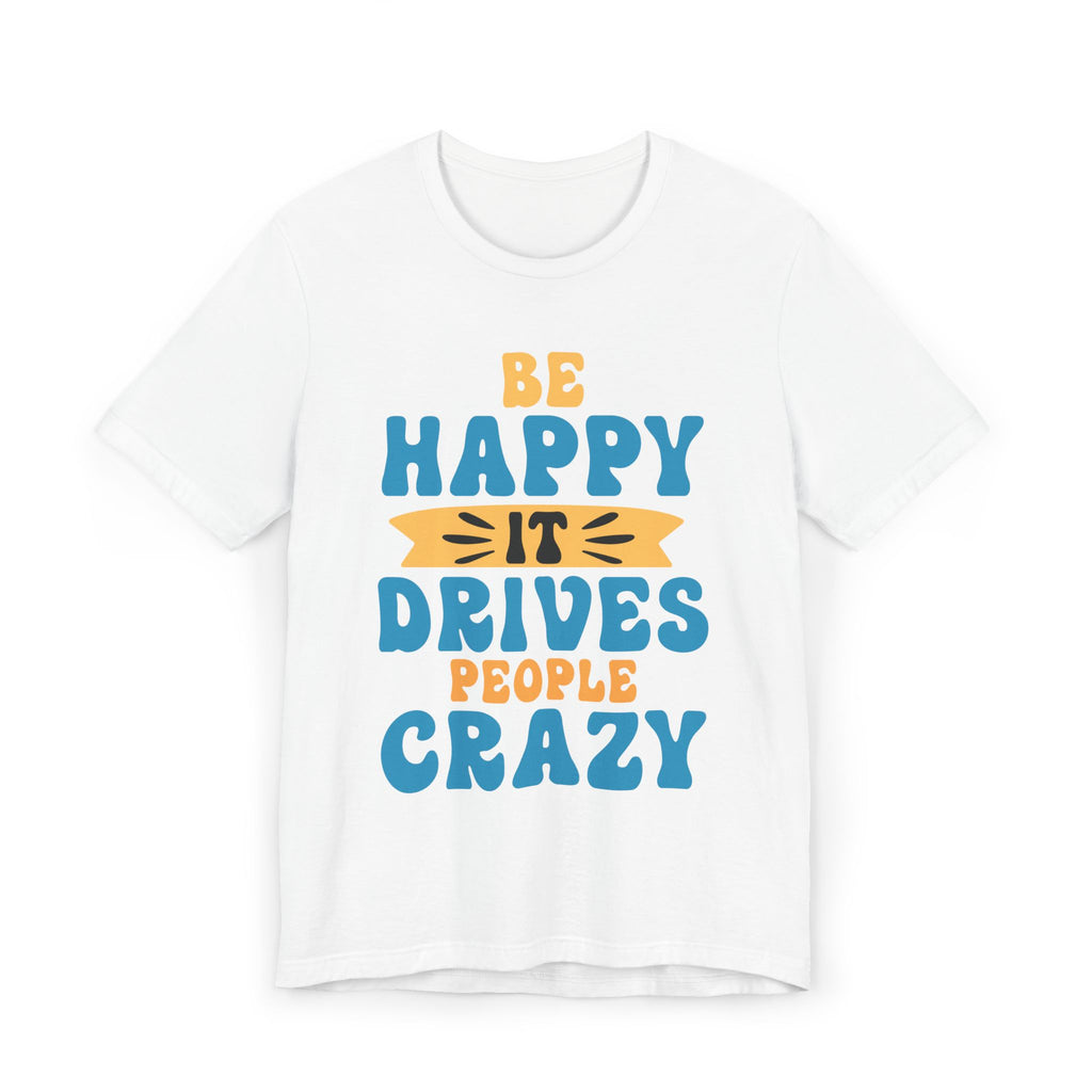 Be Happy It Drives People Crazy Tee — Funny Positive Quote T-Shirt